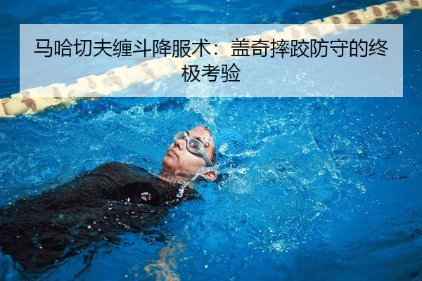 马哈切夫缠斗降服术：盖奇摔跤防守的终极考验