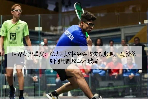 世界女排联赛：意大利埃格努强攻失误频现，马赞蒂如何用副攻战术破局
